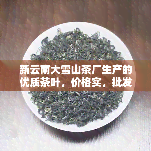 新云南大雪山茶厂生产的优质茶叶，价格实，批发首选