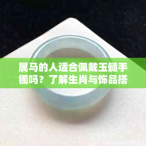 属马的人适合佩戴玉髓手镯吗？了解生肖与饰品搭配的全面指南