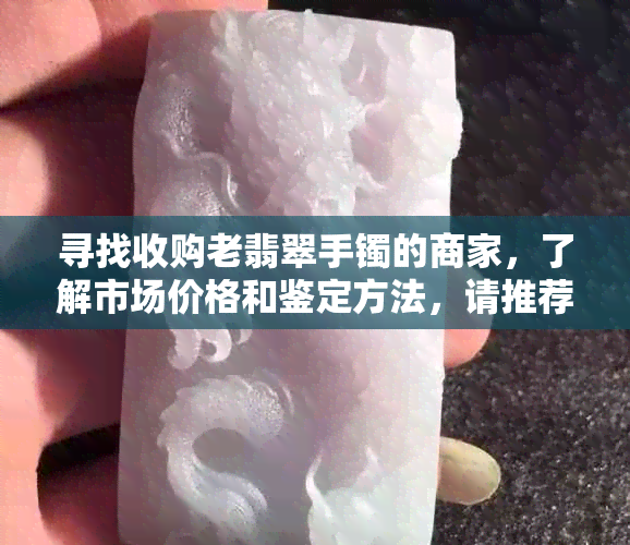 寻找收购老翡翠手镯的商家，了解市场价格和鉴定方法，请推荐