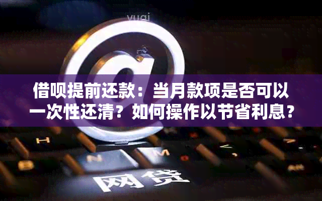 借呗提前还款：当月款项是否可以一次性还清？如何操作以节省利息？