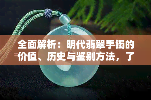 全面解析：明代翡翠手镯的价值、历史与鉴别方法，了解其市场行情和收藏潜力