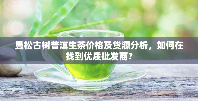 曼松古树普洱生茶价格及货源分析，如何在找到优质批发商？