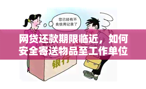 网贷还款期限临近，如何安全寄送物品至工作单位？