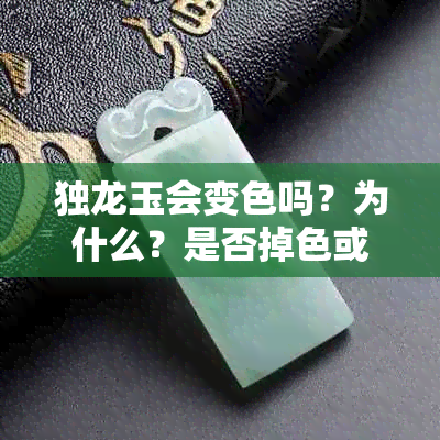 独龙玉会变色吗？为什么？是否掉色或变异？