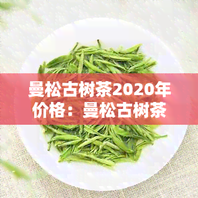 曼松古树茶2020年价格：曼松古树茶XXXX年价格，每公斤多少钱？