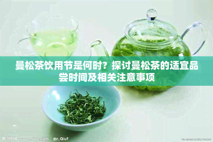 曼松茶饮用节是何时？探讨曼松茶的适宜品尝时间及相关注意事项