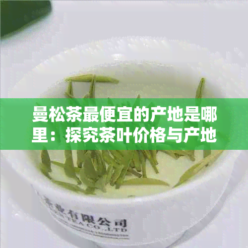 曼松茶更便宜的产地是哪里：探究茶叶价格与产地的关系