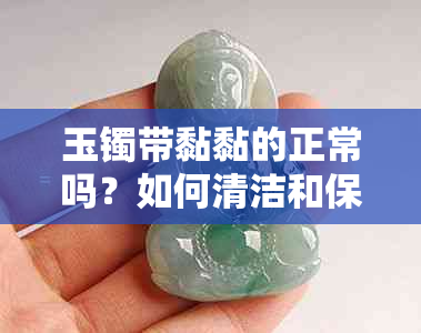 玉镯带黏黏的正常吗？如何清洁和保养玉镯以防止黏附现象？