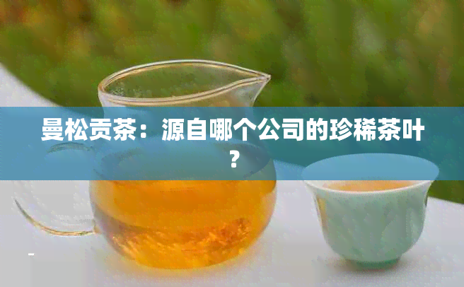 曼松贡茶：源自哪个公司的珍稀茶叶？