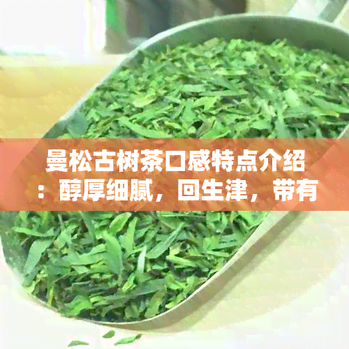 曼松古树茶口感特点介绍：醇厚细腻，回生津，带有淡淡的花香和果香。