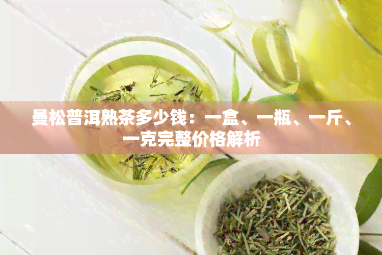 曼松普洱熟茶多少钱：一盒、一瓶、一斤、一克完整价格解析