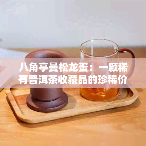 八角亭曼松龙蛋：一颗稀有普洱茶收藏品的珍稀价值与价格探讨