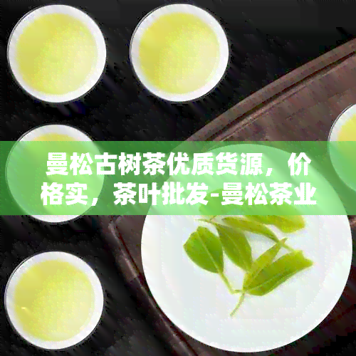 曼松古树茶优质货源，价格实，茶叶批发-曼松茶业