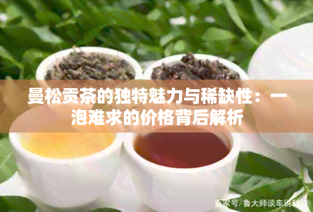 曼松贡茶的独特魅力与稀缺性：一泡难求的价格背后解析