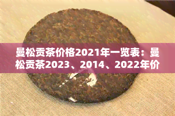 曼松贡茶价格2021年一览表：曼松贡茶2023、2014、2022年价格，900克装。