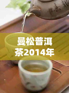 曼松普洱茶2014年生茶200克：年份、产地、品质、价格一应俱全