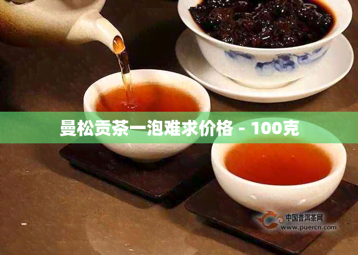 曼松贡茶一泡难求价格 - 100克