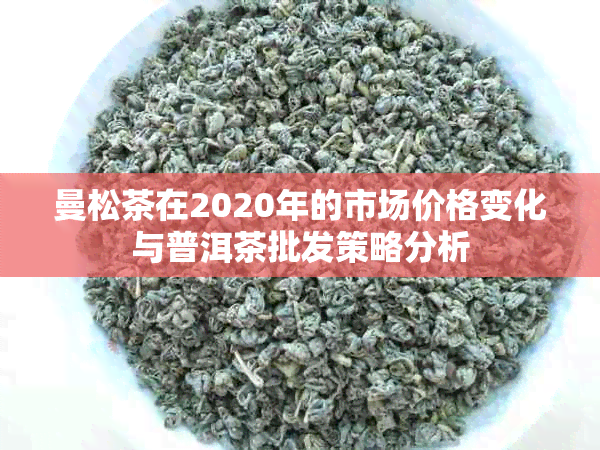 曼松茶在2020年的市场价格变化与普洱茶批发策略分析