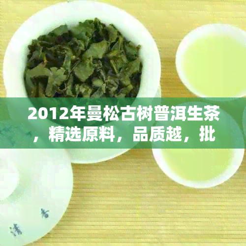 2012年曼松古树普洱生茶，精选原料，品质越，批发价格优