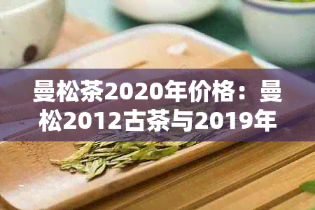 曼松茶2020年价格：曼松2012古茶与2019年古树茶价格对比