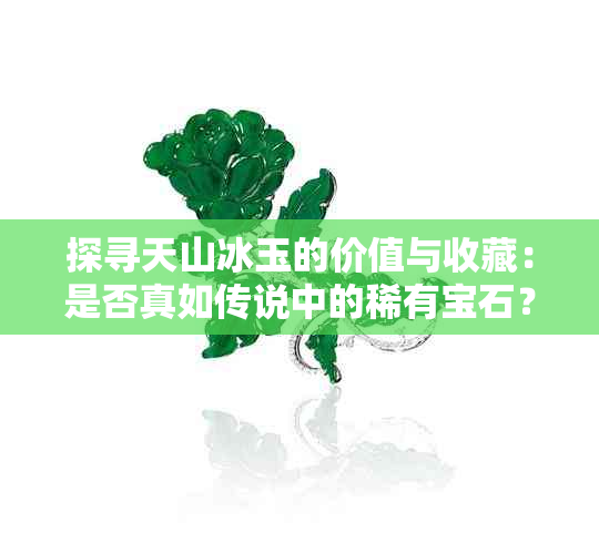 探寻天山冰玉的价值与收藏：是否真如传说中的稀有宝石？