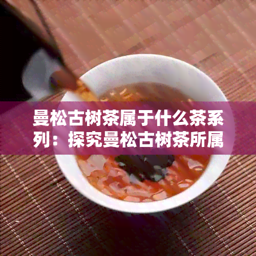 曼松古树茶属于什么茶系列：探究曼松古树茶所属的茶系