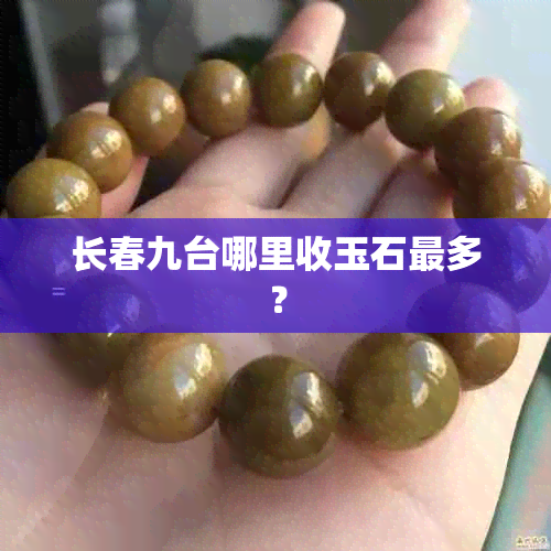 长春九台哪里收玉石最多？