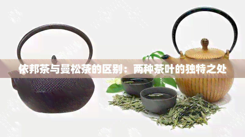 依邦茶与曼松茶的区别：两种茶叶的独特之处