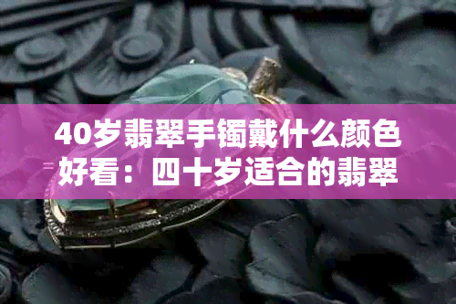 40岁翡翠手镯戴什么颜色好看：四十岁适合的翡翠手镯颜色选择建议