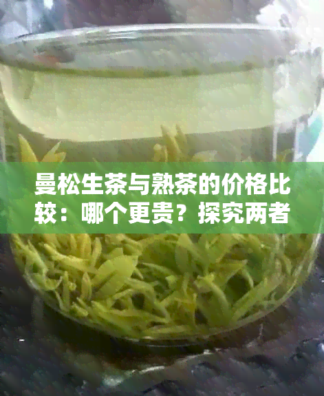 曼松生茶与熟茶的价格比较：哪个更贵？探究两者之间的差异及影响因素