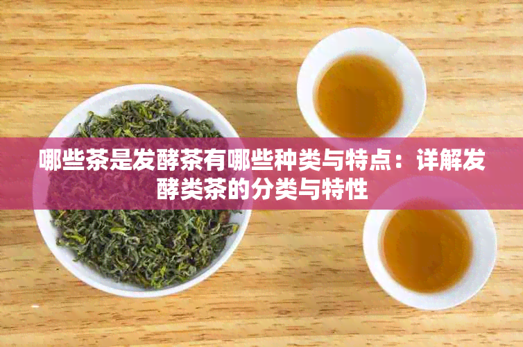 哪些茶是发酵茶有哪些种类与特点：详解发酵类茶的分类与特性