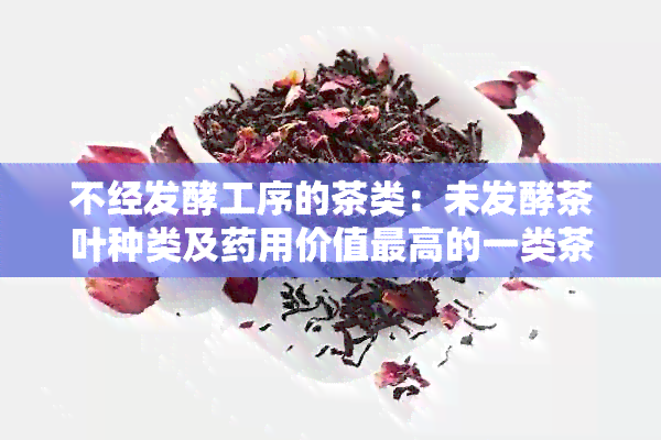 不经发酵工序的茶类：未发酵茶叶种类及用价值更高的一类茶