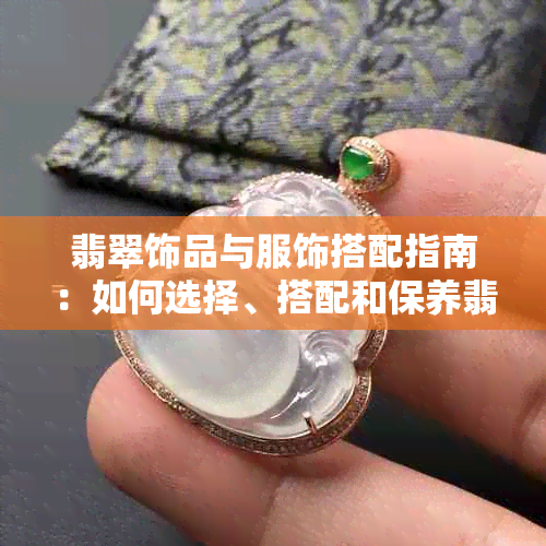 翡翠饰品与服饰搭配指南：如何选择、搭配和保养翡翠，打造完美造型