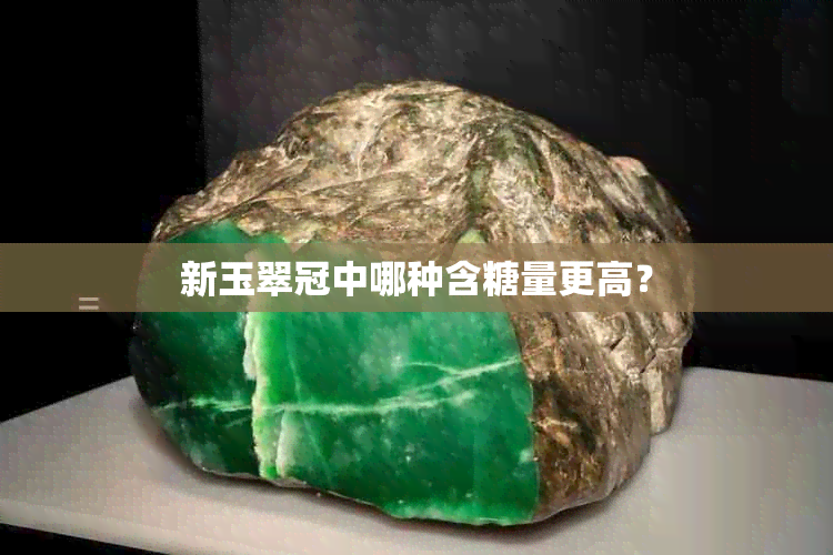 新玉翠冠中哪种含糖量更高？