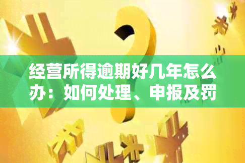 经营所得逾期好几年怎么办：如何处理、申报及罚款情况