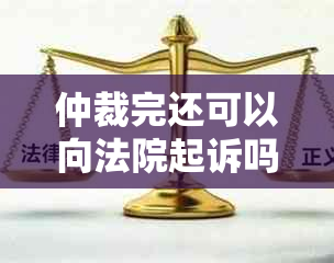 仲裁完还可以向法院起诉吗？