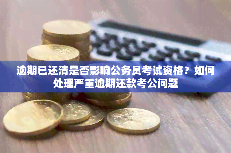 逾期已还清是否影响公务员考试资格？如何处理严重逾期还款考公问题