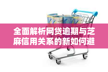 全面解析网贷逾期与芝麻信用关系的新如何避免逾期记录并改善芝麻分？