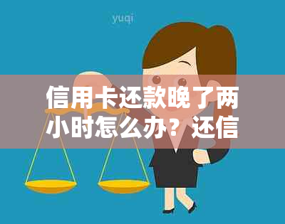 信用卡还款晚了两小时怎么办？还信用卡晚了几天怎么办？