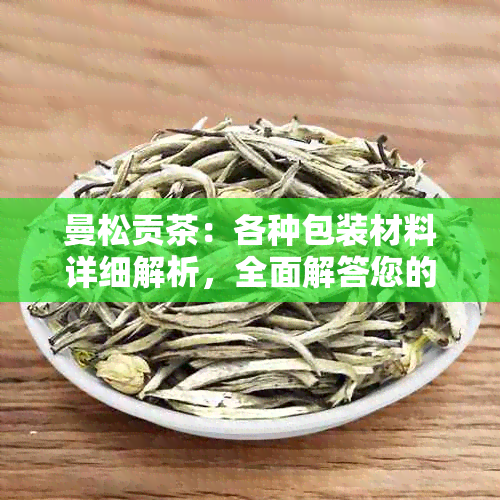 曼松贡茶：各种包装材料详细解析，全面解答您的疑问