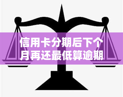 信用卡分期后下个月再还更低算逾期吗？会怎么样？