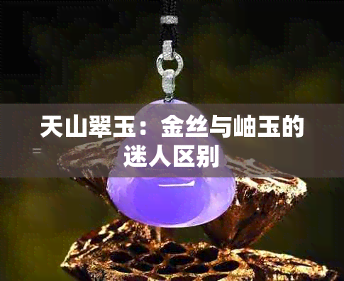 天山翠玉：金丝与岫玉的迷人区别