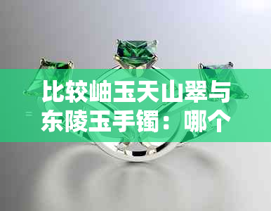 比较岫玉天山翠与东陵玉手镯：哪个更值得购买？