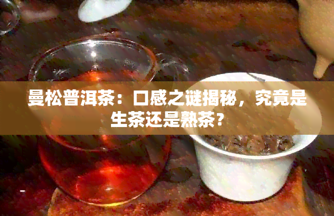 曼松普洱茶：口感之谜揭秘，究竟是生茶还是熟茶？