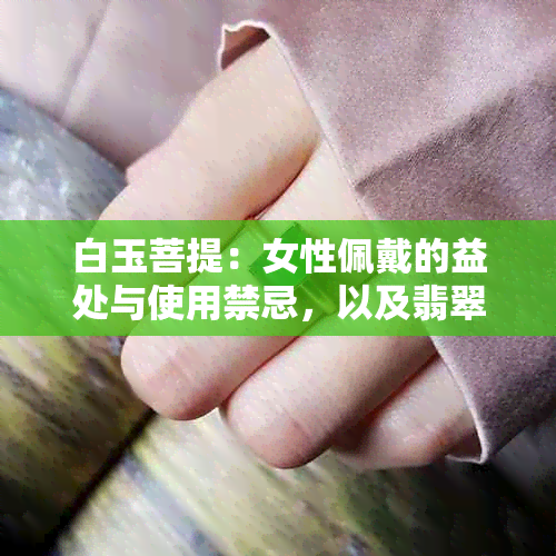 白玉菩提：女性佩戴的益处与使用禁忌，以及翡翠与之异同