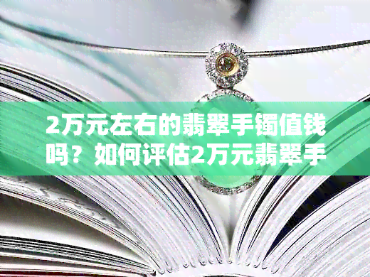 2万元左右的翡翠手镯值钱吗？如何评估2万元翡翠手镯的价值？