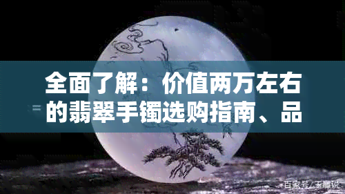 全面了解：价值两万左右的翡翠手镯选购指南、品质鉴别方法与保养技巧