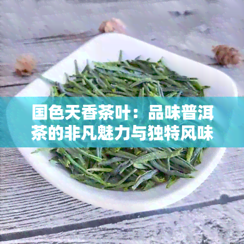 国色天香茶叶：品味普洱茶的非凡魅力与独特风味