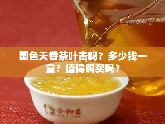 国色天香茶叶贵吗？多少钱一盒？值得购买吗？