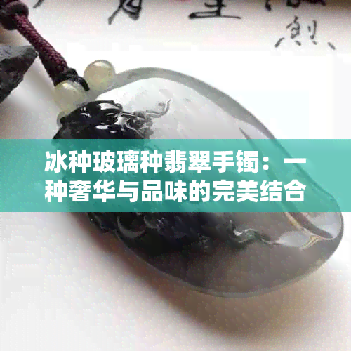 冰种玻璃种翡翠手镯：一种奢华与品味的完美结合